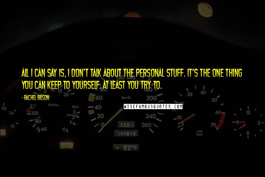 Rachel Bilson Quotes: All I can say is, I don't talk about the personal stuff. It's the one thing you can keep to yourself. At least you try to.