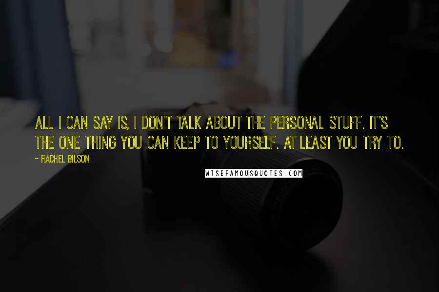 Rachel Bilson Quotes: All I can say is, I don't talk about the personal stuff. It's the one thing you can keep to yourself. At least you try to.