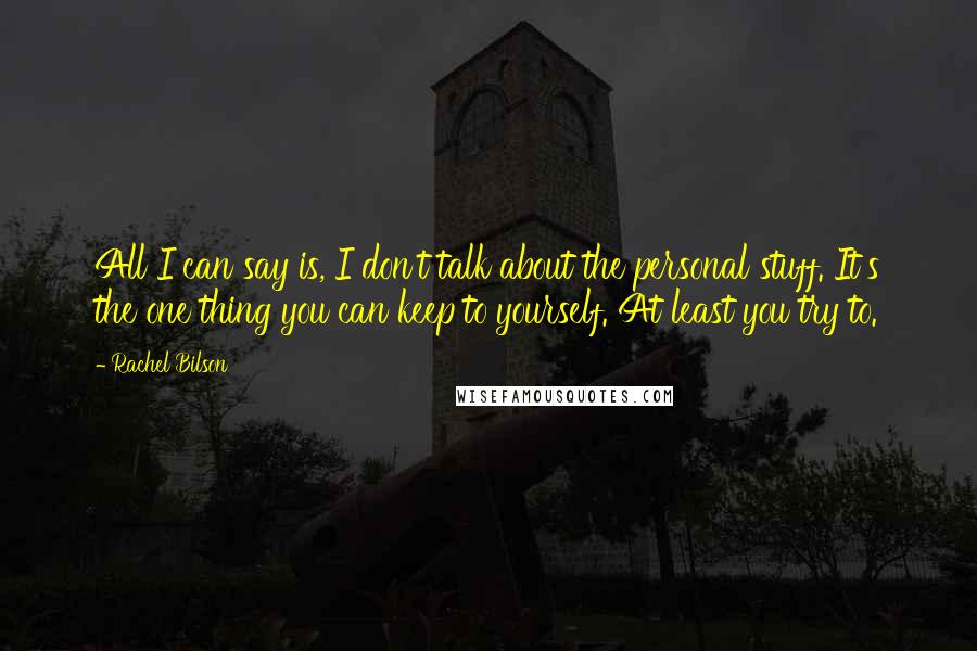 Rachel Bilson Quotes: All I can say is, I don't talk about the personal stuff. It's the one thing you can keep to yourself. At least you try to.