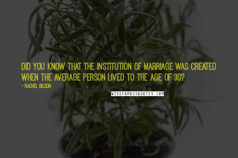 Rachel Bilson Quotes: Did you know that the institution of marriage was created when the average person lived to the age of 30?