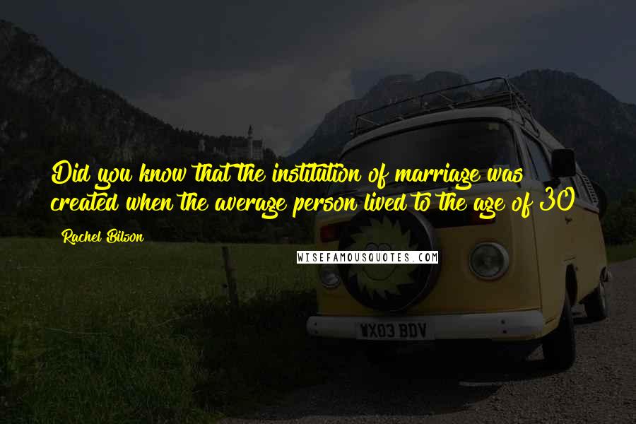 Rachel Bilson Quotes: Did you know that the institution of marriage was created when the average person lived to the age of 30?