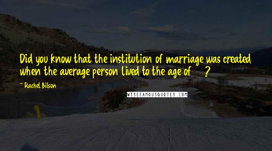 Rachel Bilson Quotes: Did you know that the institution of marriage was created when the average person lived to the age of 30?