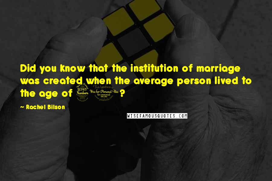 Rachel Bilson Quotes: Did you know that the institution of marriage was created when the average person lived to the age of 30?