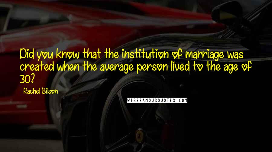 Rachel Bilson Quotes: Did you know that the institution of marriage was created when the average person lived to the age of 30?