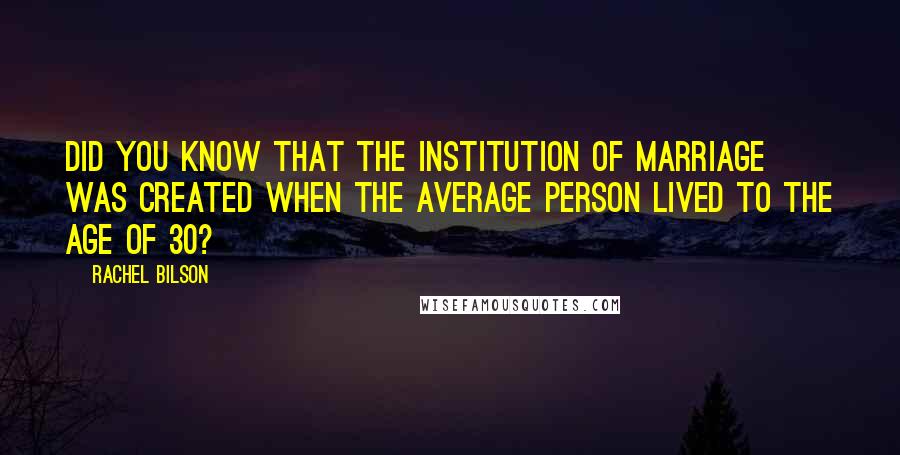 Rachel Bilson Quotes: Did you know that the institution of marriage was created when the average person lived to the age of 30?