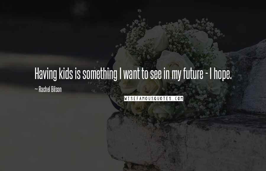 Rachel Bilson Quotes: Having kids is something I want to see in my future - I hope.