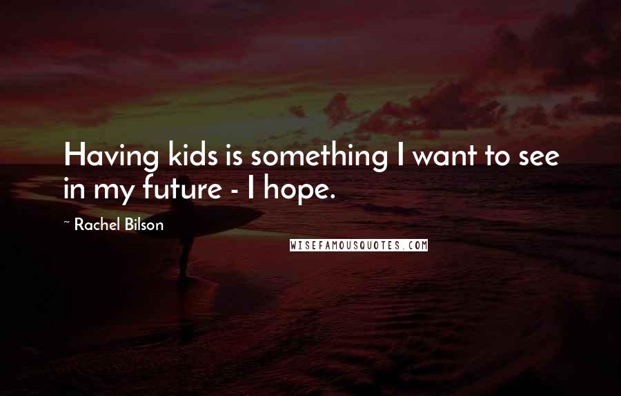 Rachel Bilson Quotes: Having kids is something I want to see in my future - I hope.