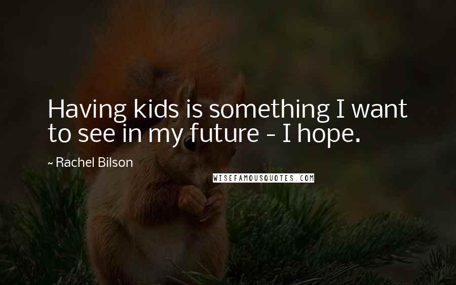 Rachel Bilson Quotes: Having kids is something I want to see in my future - I hope.