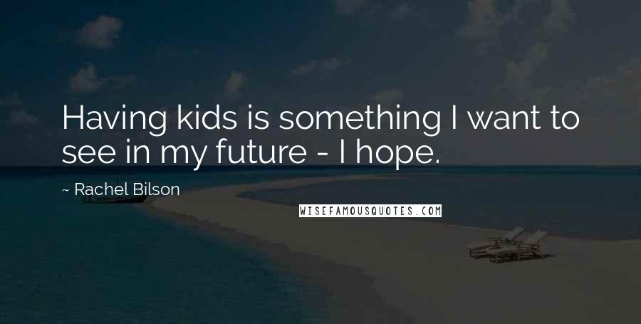 Rachel Bilson Quotes: Having kids is something I want to see in my future - I hope.