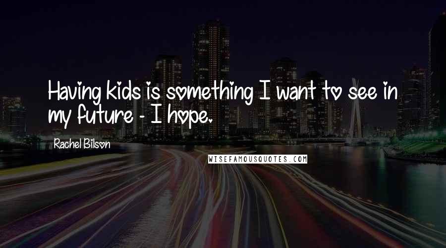 Rachel Bilson Quotes: Having kids is something I want to see in my future - I hope.