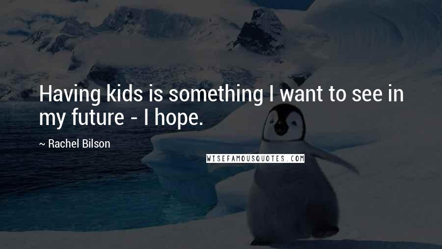 Rachel Bilson Quotes: Having kids is something I want to see in my future - I hope.