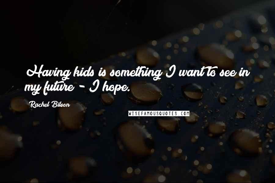 Rachel Bilson Quotes: Having kids is something I want to see in my future - I hope.