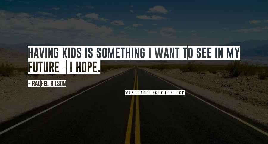 Rachel Bilson Quotes: Having kids is something I want to see in my future - I hope.
