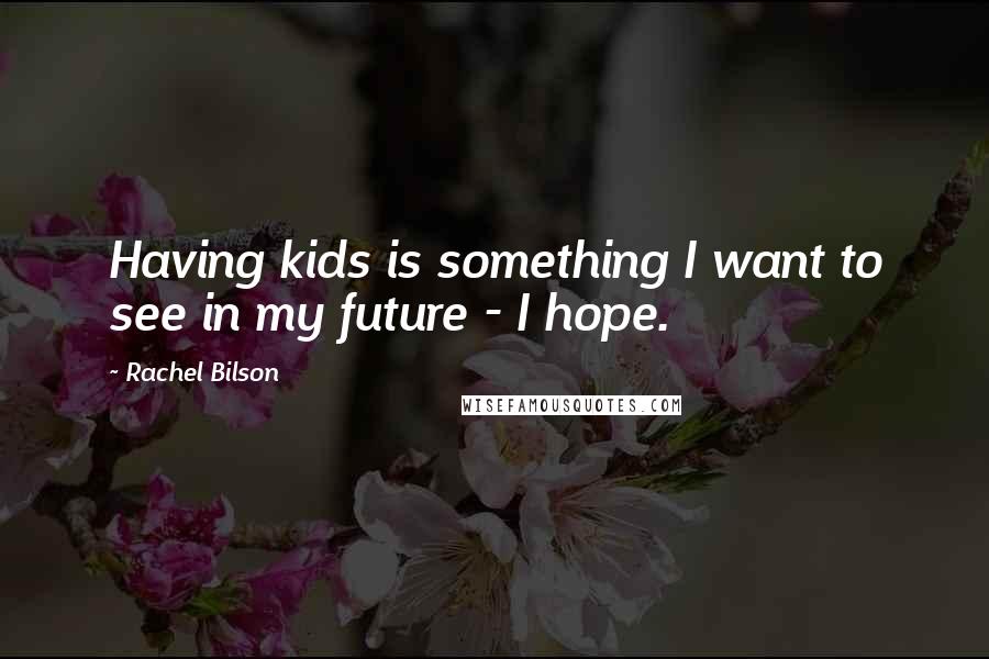 Rachel Bilson Quotes: Having kids is something I want to see in my future - I hope.