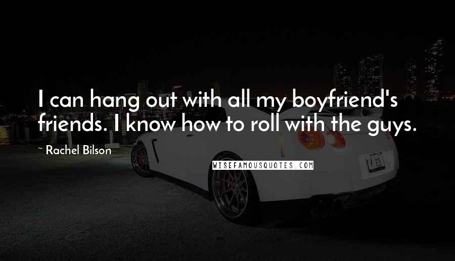 Rachel Bilson Quotes: I can hang out with all my boyfriend's friends. I know how to roll with the guys.
