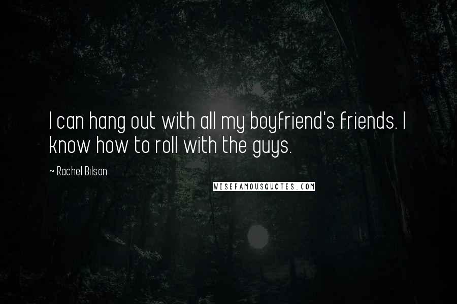 Rachel Bilson Quotes: I can hang out with all my boyfriend's friends. I know how to roll with the guys.
