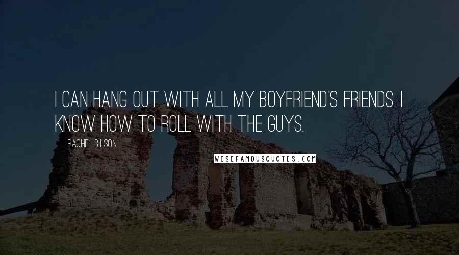 Rachel Bilson Quotes: I can hang out with all my boyfriend's friends. I know how to roll with the guys.