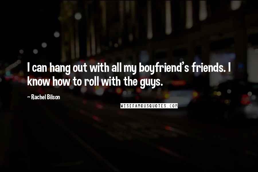 Rachel Bilson Quotes: I can hang out with all my boyfriend's friends. I know how to roll with the guys.