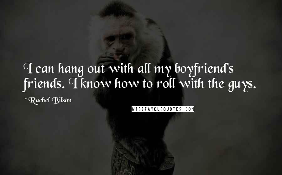 Rachel Bilson Quotes: I can hang out with all my boyfriend's friends. I know how to roll with the guys.