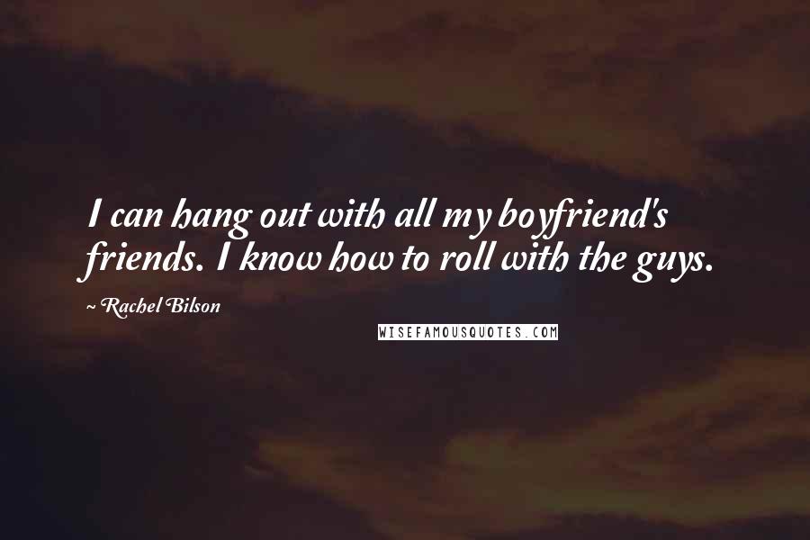 Rachel Bilson Quotes: I can hang out with all my boyfriend's friends. I know how to roll with the guys.