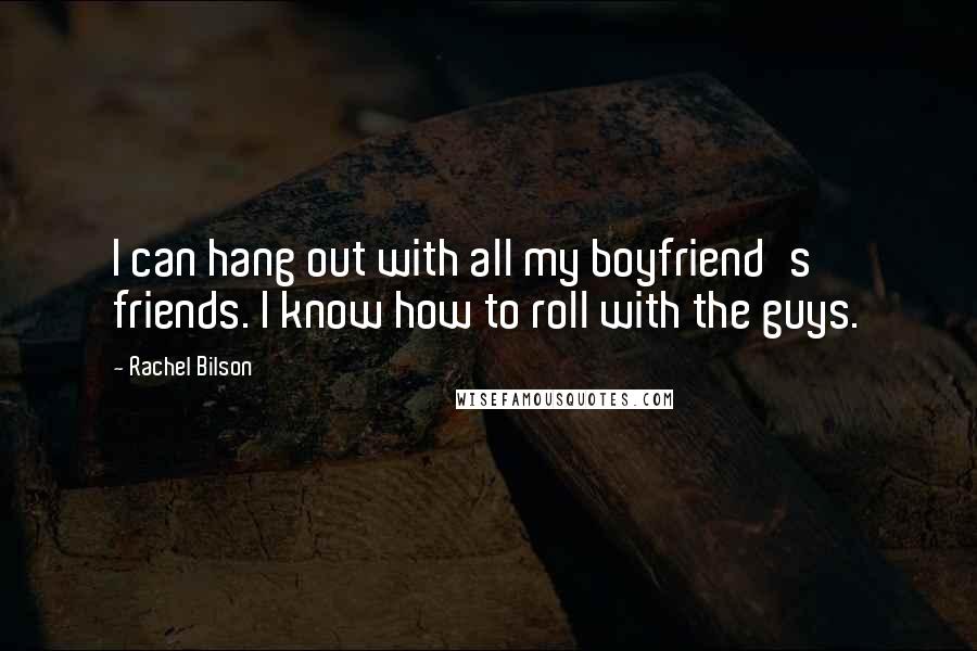 Rachel Bilson Quotes: I can hang out with all my boyfriend's friends. I know how to roll with the guys.