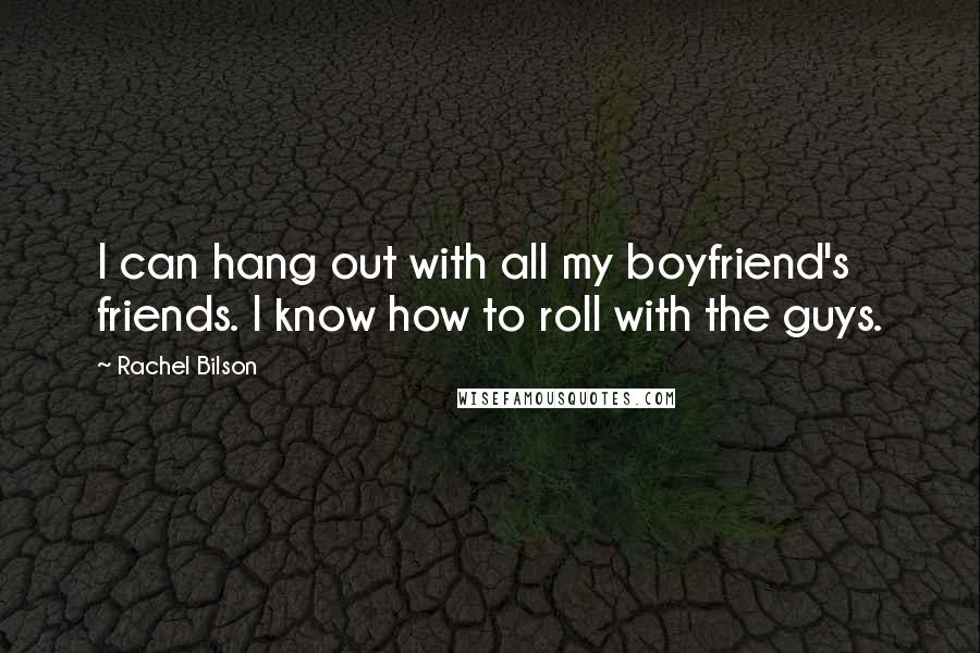 Rachel Bilson Quotes: I can hang out with all my boyfriend's friends. I know how to roll with the guys.
