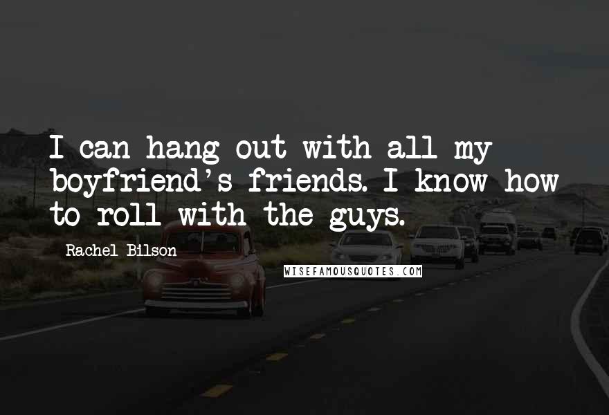 Rachel Bilson Quotes: I can hang out with all my boyfriend's friends. I know how to roll with the guys.