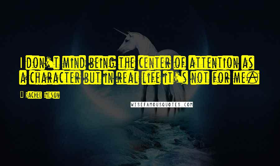 Rachel Bilson Quotes: I don't mind being the center of attention as a character but in real life it's not for me.