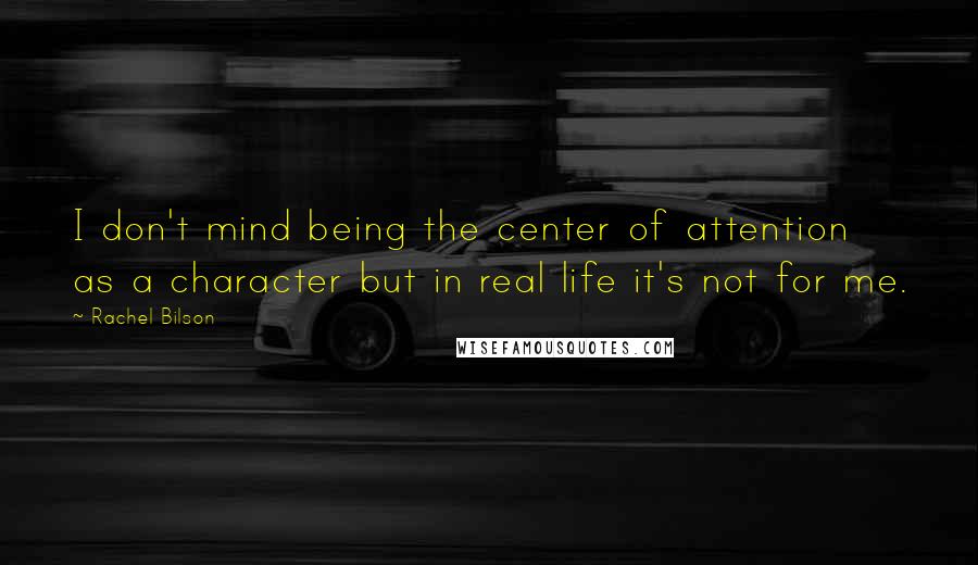 Rachel Bilson Quotes: I don't mind being the center of attention as a character but in real life it's not for me.