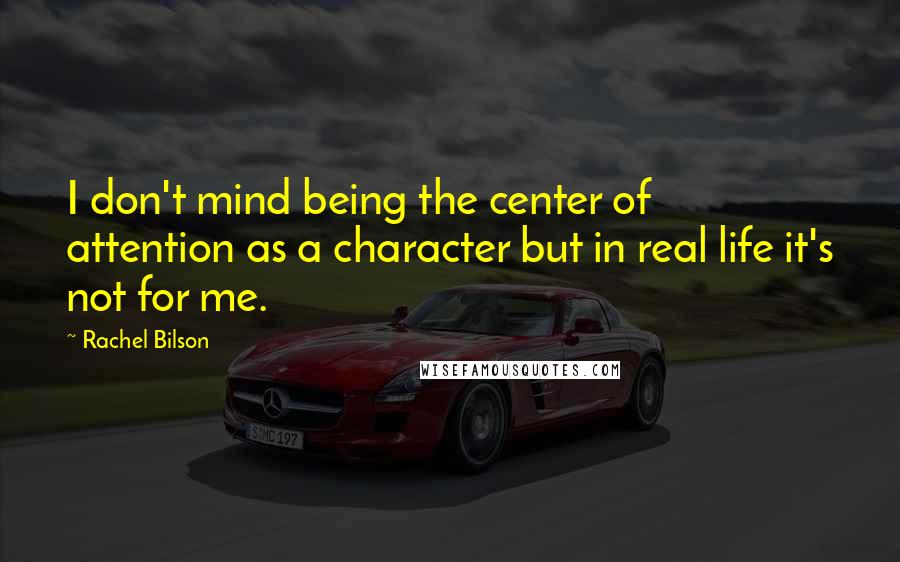 Rachel Bilson Quotes: I don't mind being the center of attention as a character but in real life it's not for me.