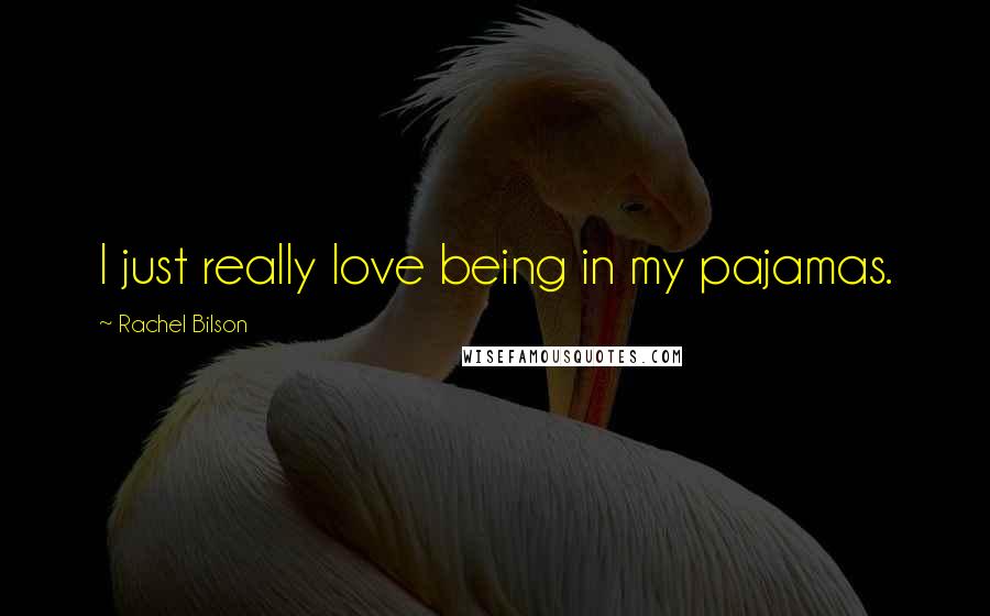 Rachel Bilson Quotes: I just really love being in my pajamas.