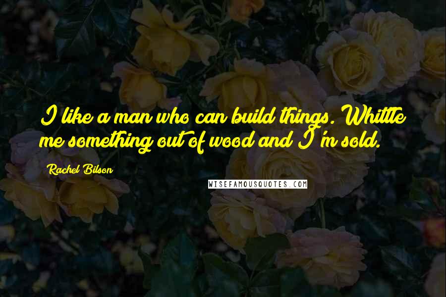 Rachel Bilson Quotes: I like a man who can build things. Whittle me something out of wood and I'm sold.