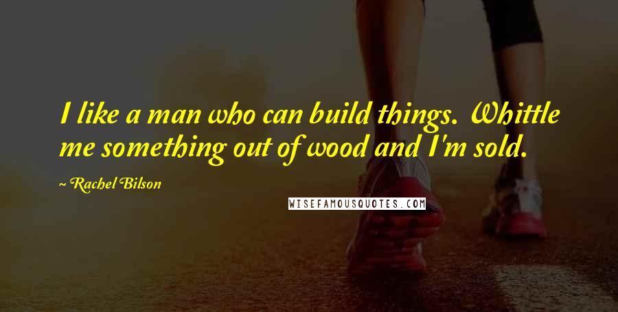 Rachel Bilson Quotes: I like a man who can build things. Whittle me something out of wood and I'm sold.