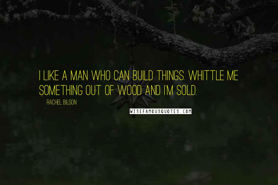 Rachel Bilson Quotes: I like a man who can build things. Whittle me something out of wood and I'm sold.