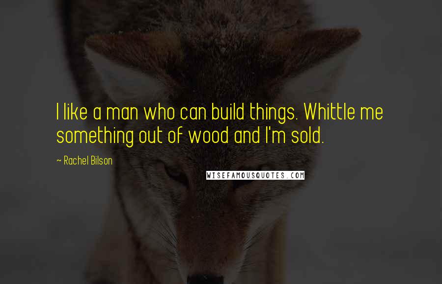 Rachel Bilson Quotes: I like a man who can build things. Whittle me something out of wood and I'm sold.