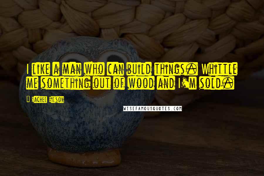 Rachel Bilson Quotes: I like a man who can build things. Whittle me something out of wood and I'm sold.