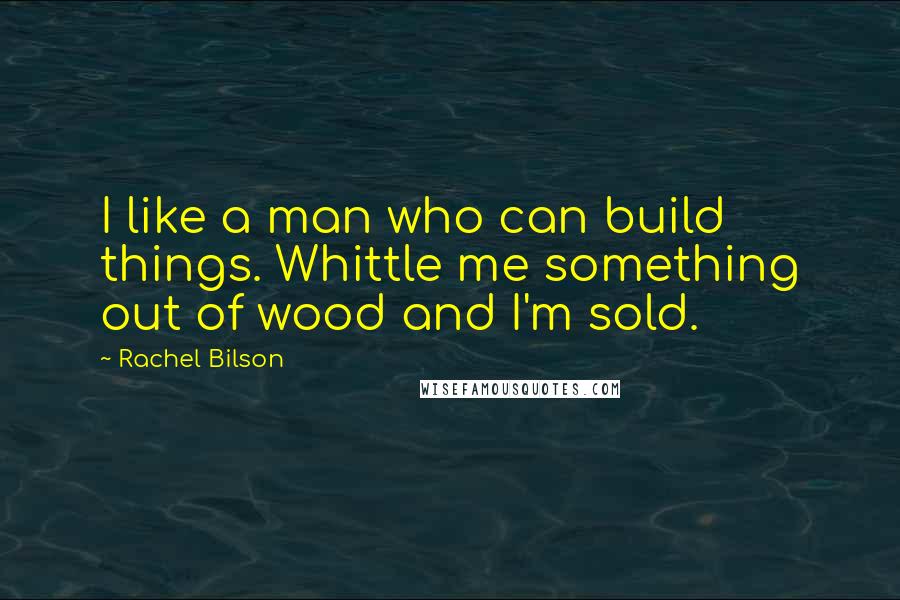 Rachel Bilson Quotes: I like a man who can build things. Whittle me something out of wood and I'm sold.