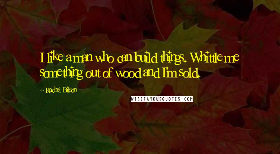 Rachel Bilson Quotes: I like a man who can build things. Whittle me something out of wood and I'm sold.