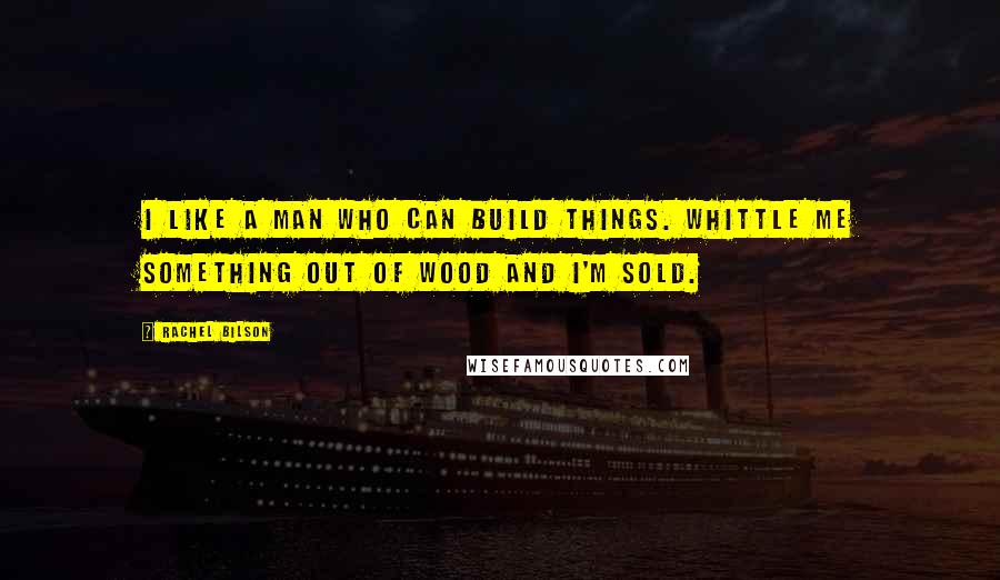 Rachel Bilson Quotes: I like a man who can build things. Whittle me something out of wood and I'm sold.