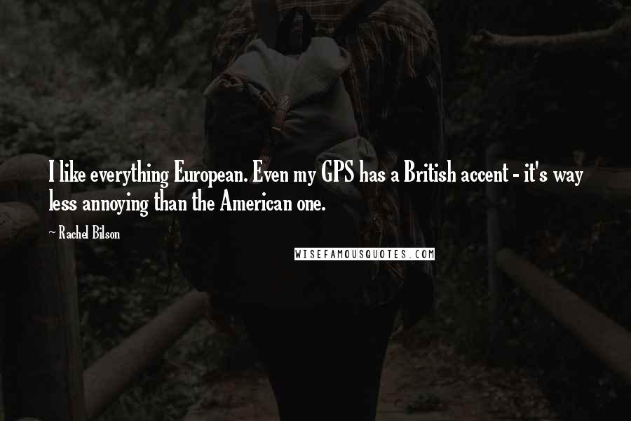 Rachel Bilson Quotes: I like everything European. Even my GPS has a British accent - it's way less annoying than the American one.