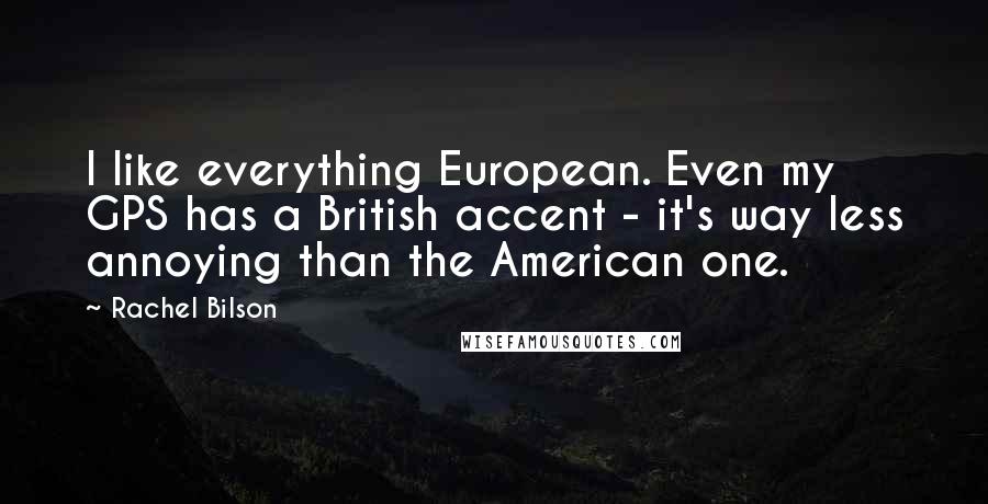 Rachel Bilson Quotes: I like everything European. Even my GPS has a British accent - it's way less annoying than the American one.