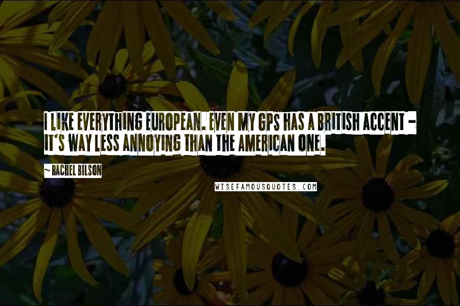 Rachel Bilson Quotes: I like everything European. Even my GPS has a British accent - it's way less annoying than the American one.