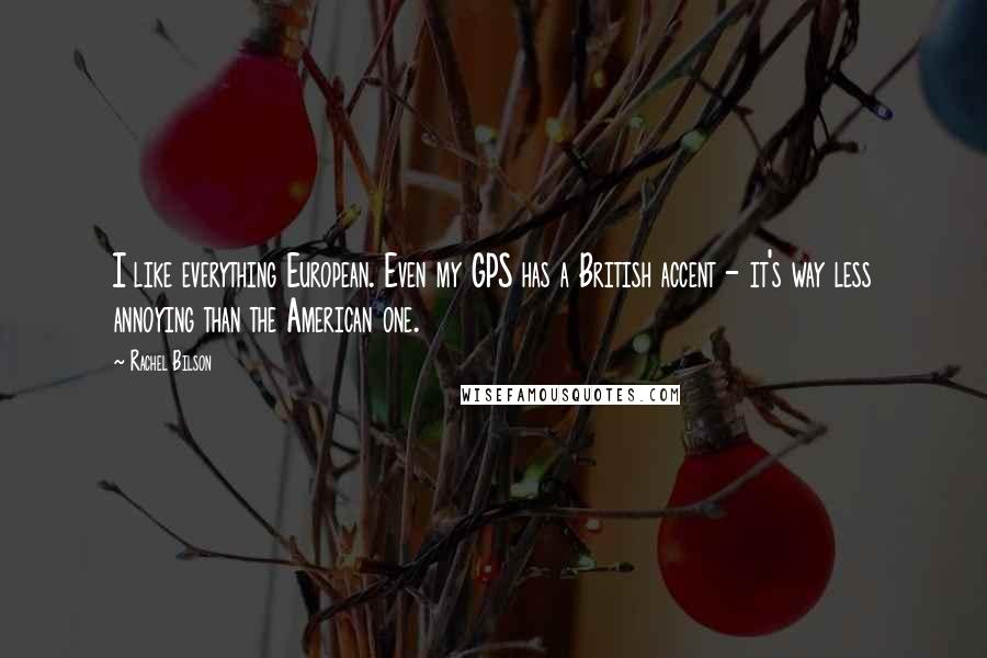 Rachel Bilson Quotes: I like everything European. Even my GPS has a British accent - it's way less annoying than the American one.