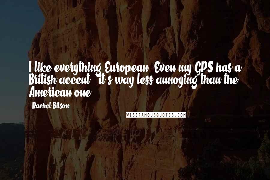 Rachel Bilson Quotes: I like everything European. Even my GPS has a British accent - it's way less annoying than the American one.