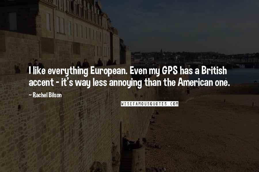 Rachel Bilson Quotes: I like everything European. Even my GPS has a British accent - it's way less annoying than the American one.