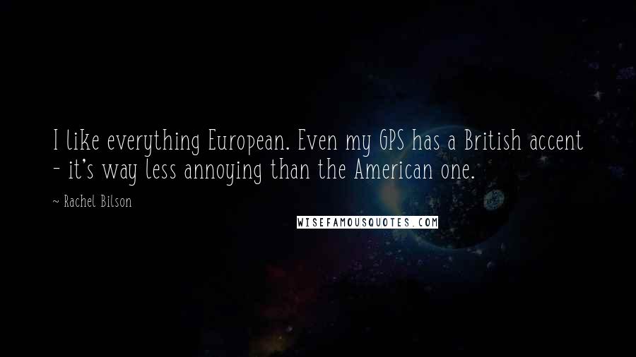 Rachel Bilson Quotes: I like everything European. Even my GPS has a British accent - it's way less annoying than the American one.