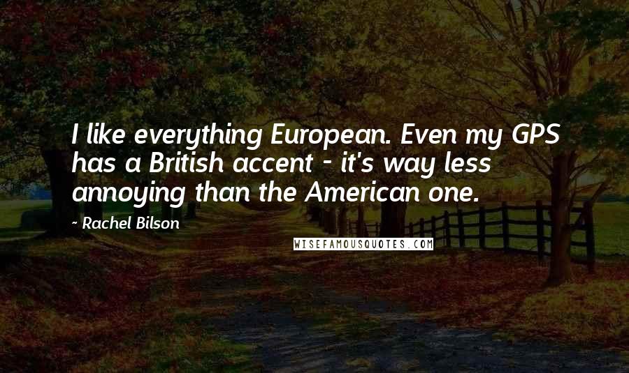 Rachel Bilson Quotes: I like everything European. Even my GPS has a British accent - it's way less annoying than the American one.