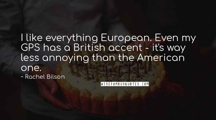 Rachel Bilson Quotes: I like everything European. Even my GPS has a British accent - it's way less annoying than the American one.