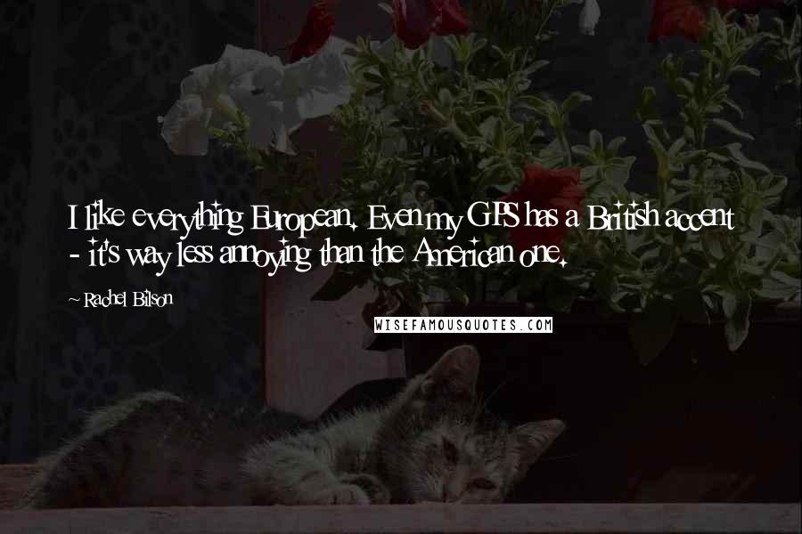 Rachel Bilson Quotes: I like everything European. Even my GPS has a British accent - it's way less annoying than the American one.