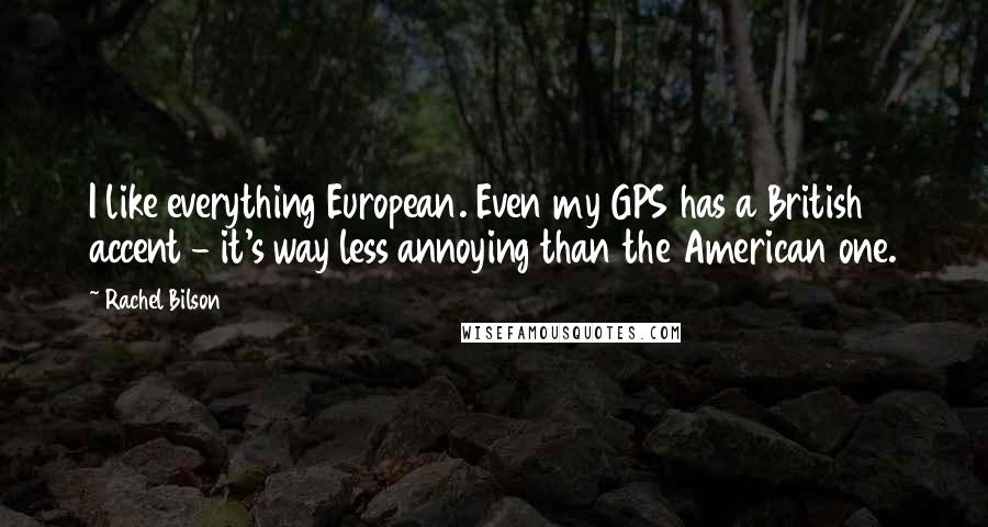 Rachel Bilson Quotes: I like everything European. Even my GPS has a British accent - it's way less annoying than the American one.